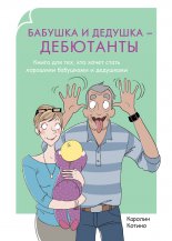 Бабушка и дедушка – дебютанты. Книга для тех, кто хочет стать хорошими бабушками и дедушками